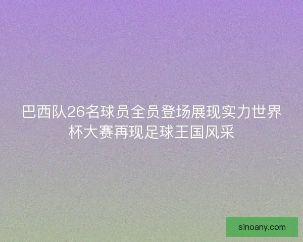 巴西队26名球员全员登场展现实力世界杯大赛再现足球王国风采