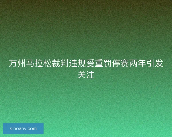 万州马拉松裁判违规受重罚停赛两年引发关注