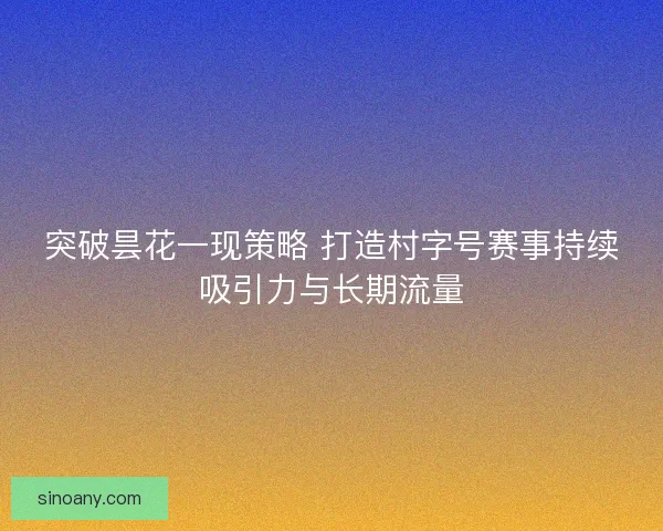 突破昙花一现策略 打造村字号赛事持续吸引力与长期流量